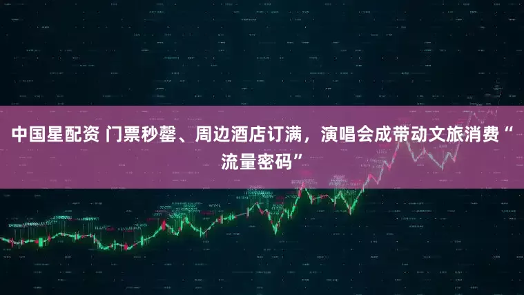 中国星配资 门票秒罄、周边酒店订满，演唱会成带动文旅消费“流量密码”