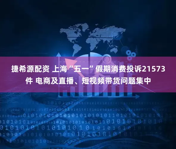 捷希源配资 上海“五一”假期消费投诉21573件 电商及直播、短视频带货问题集中