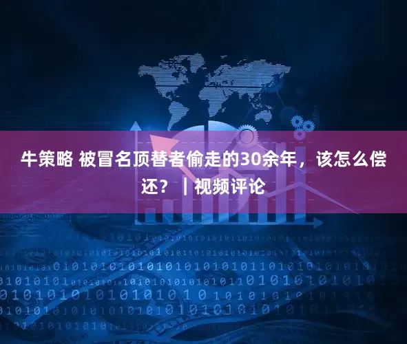 牛策略 被冒名顶替者偷走的30余年，该怎么偿还？｜视频评论