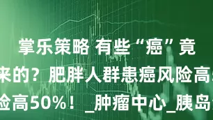 掌乐策略 有些“癌”竟然是胖出来的？肥胖人群患癌风险高50%！_肿瘤中心_胰岛素_激素