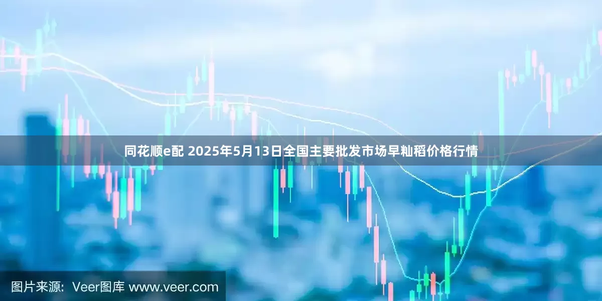 同花顺e配 2025年5月13日全国主要批发市场早籼稻价格行情