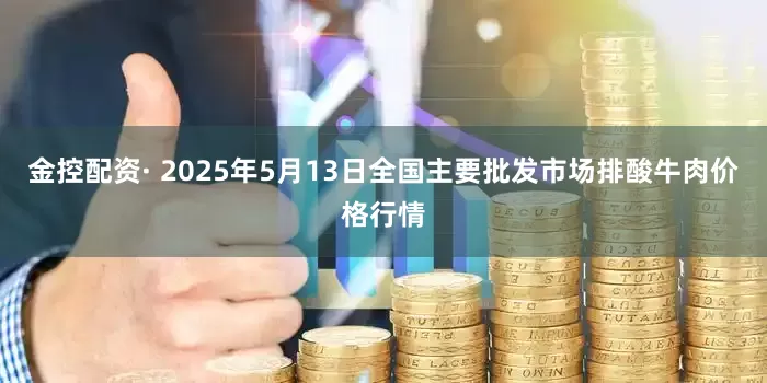 金控配资· 2025年5月13日全国主要批发市场排酸牛肉价格行情