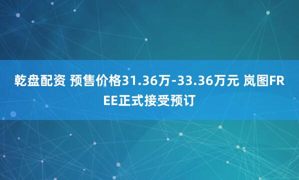 乾盘配资 预售价格31.36万-33.36万元 岚图FREE正式接受预订