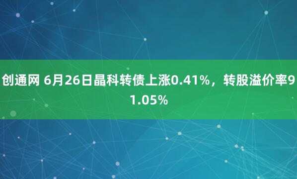 创通网 6月26日晶科转债上涨0.41%，转股溢价率91.05%