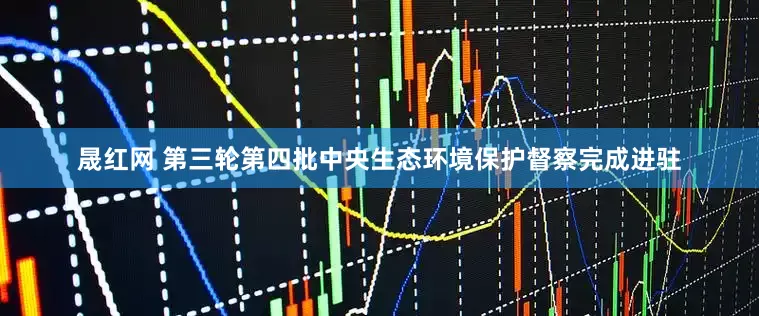 晟红网 第三轮第四批中央生态环境保护督察完成进驻