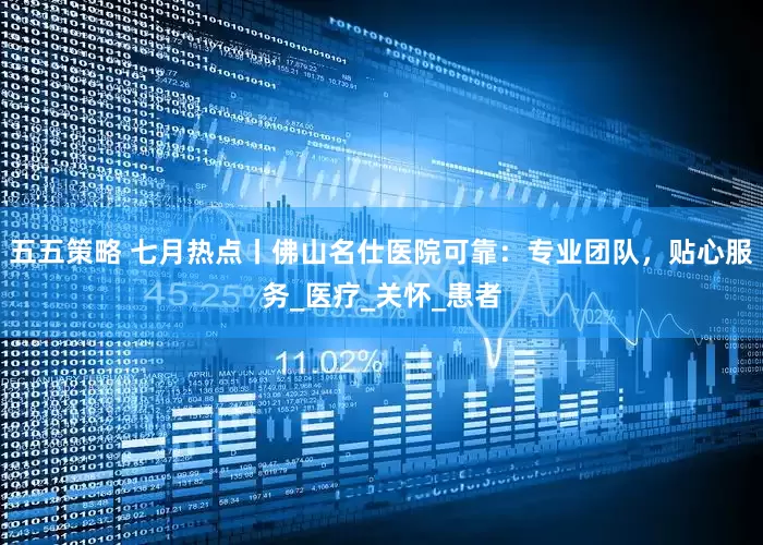 五五策略 七月热点丨佛山名仕医院可靠：专业团队，贴心服务_医疗_关怀_患者