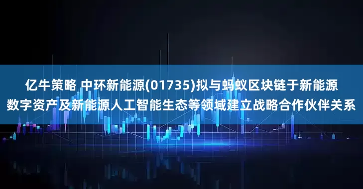 亿牛策略 中环新能源(01735)拟与蚂蚁区块链于新能源数字资产及新能源人工智能生态等领域建立战略合作伙伴关系