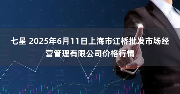 七星 2025年6月11日上海市江桥批发市场经营管理有限公司价格行情