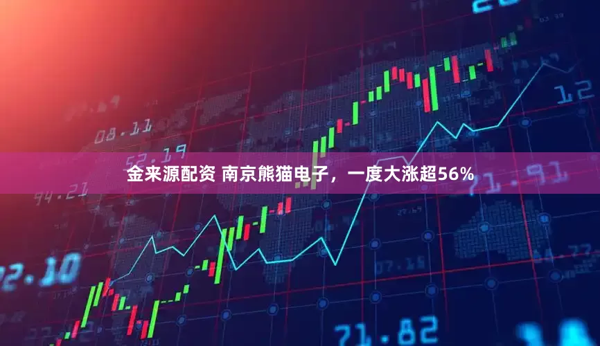 金来源配资 南京熊猫电子，一度大涨超56%