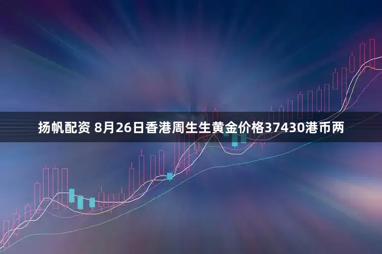 扬帆配资 8月26日香港周生生黄金价格37430港币两