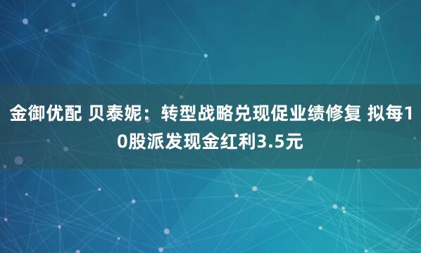 金御优配 贝泰妮：转型战略兑现促业绩修复 拟每10股派发现金红利3.5元